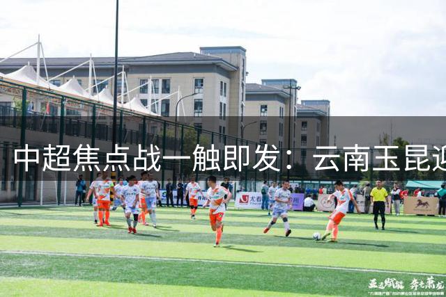 中超焦点战一触即发：云南玉昆迎战成都蓉城，攻防大战谁主沉浮？