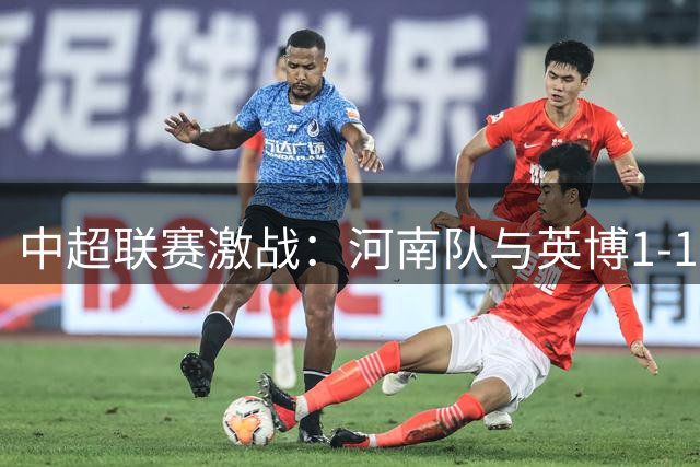 中超联赛激战：河南队与英博1-1握手言和