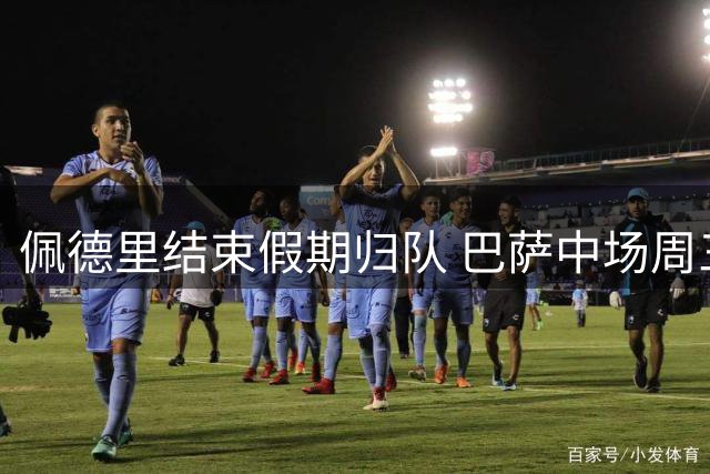 佩德里结束假期归队 巴萨中场周三恢复训练