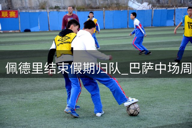 佩德里结束假期归队 巴萨中场周三恢复训练