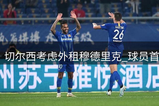 切尔西考虑外租穆德里克 球员首选英超球队