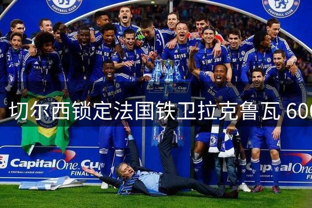 切尔西锁定法国铁卫拉克鲁瓦 6000万英镑转会谈判进入最后阶段