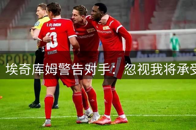 埃奇库姆警告对手：忽视我将承受严重后果