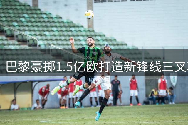 巴黎豪掷1.5亿欧打造新锋线三叉戟 21岁新星霍茨加盟