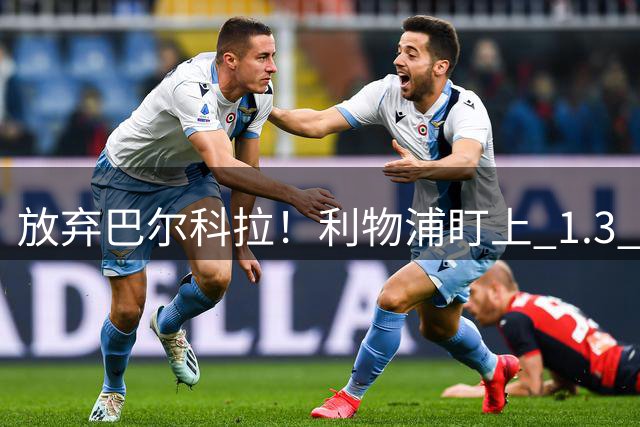 放弃巴尔科拉！利物浦盯上 1.3 亿超级妖星，复刻索博封神交易