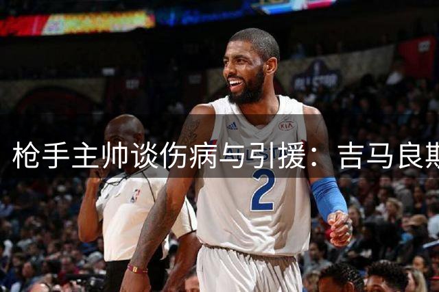 枪手主帅谈伤病与引援：吉马良斯伤情更新 孔萨符合球队需求
