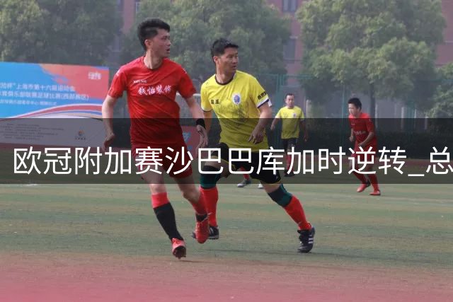 欧冠附加赛沙巴巴库加时逆转 总比分6-4力克贝尔谢巴
