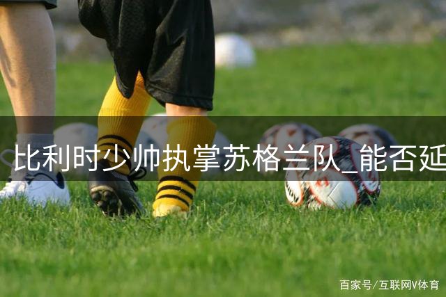 比利时少帅执掌苏格兰队 能否延续前任辉煌战绩？