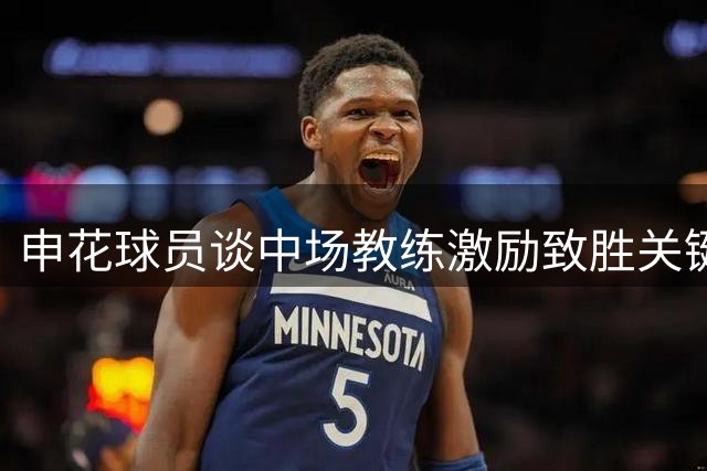 申花球员谈中场教练激励致胜关键