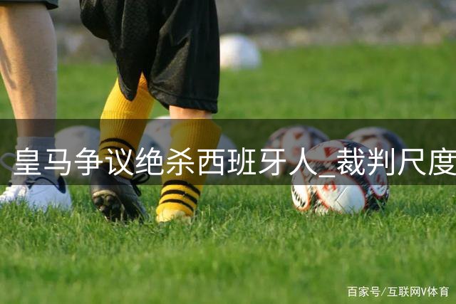 皇马争议绝杀西班牙人 裁判尺度引主帅怒斥