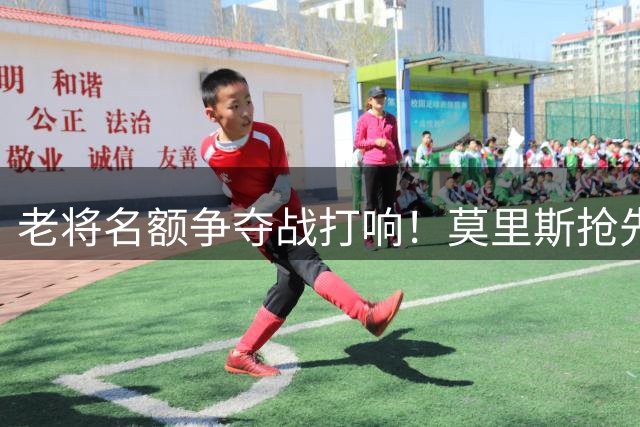 老将名额争夺战打响！莫里斯抢先勒夫瞄准76人最后席位