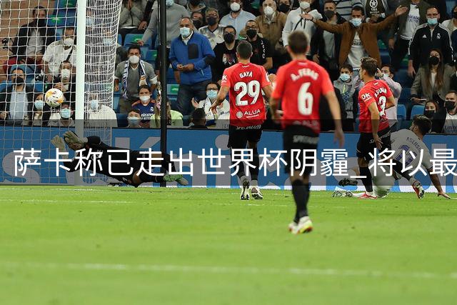 萨卡称已走出世界杯阴霾 将以最佳状态迎战新赛季