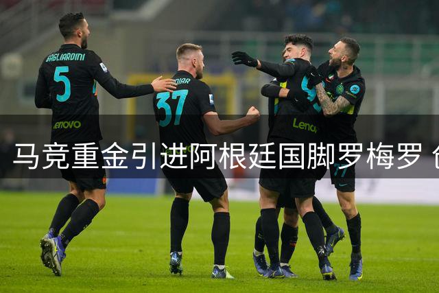 马竞重金引进阿根廷国脚罗梅罗 创队史后卫转会纪录