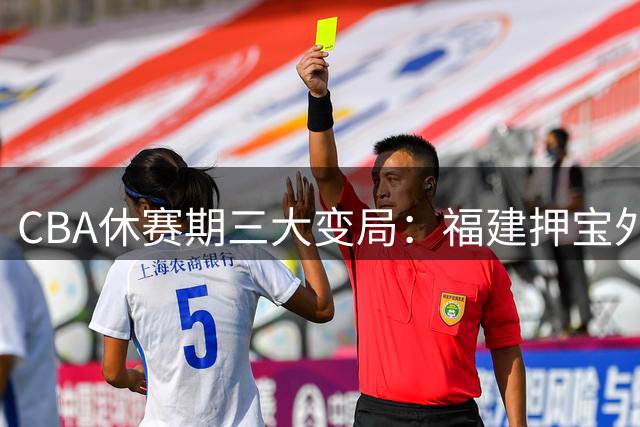 CBA休赛期三大变局：福建押宝外援 同曦断腕重组 江苏青训留洋路